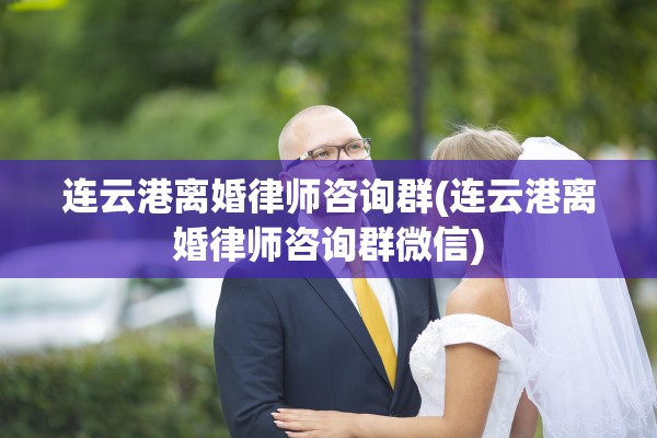 连云港离婚律师咨询群(连云港离婚律师咨询群微信)