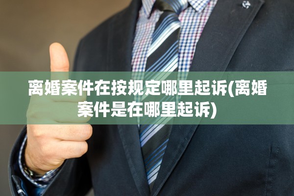 离婚案件在按规定哪里起诉(离婚案件是在哪里起诉)