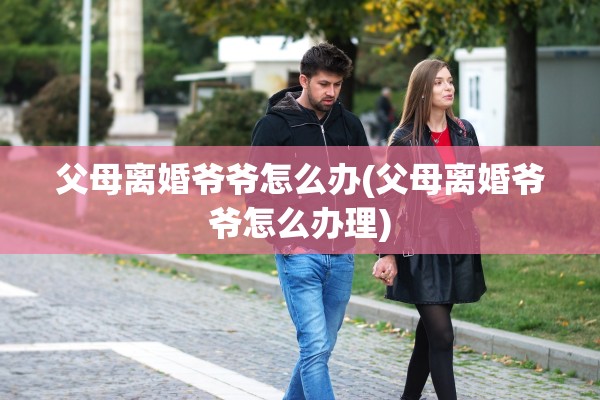 父母离婚爷爷怎么办(父母离婚爷爷怎么办理)