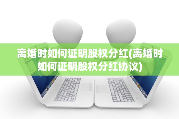 离婚时如何证明股权分红(离婚时如何证明股权分红协议)