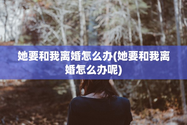 她要和我离婚怎么办(她要和我离婚怎么办呢)