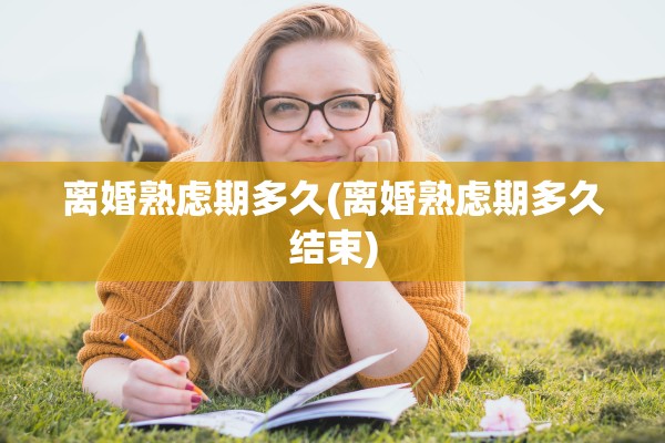离婚熟虑期多久(离婚熟虑期多久结束)