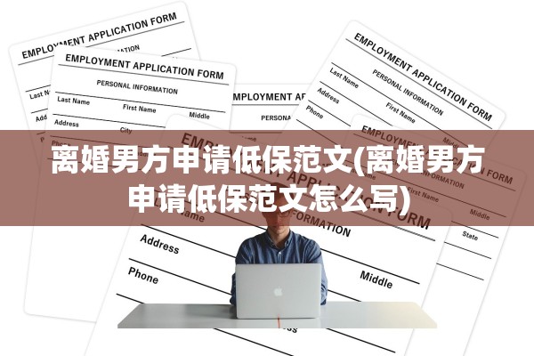 离婚男方申请低保范文(离婚男方申请低保范文怎么写)
