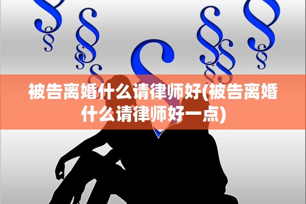 被告离婚什么请律师好(被告离婚什么请律师好一点)