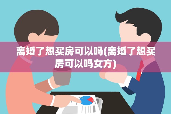 离婚了想买房可以吗(离婚了想买房可以吗女方)