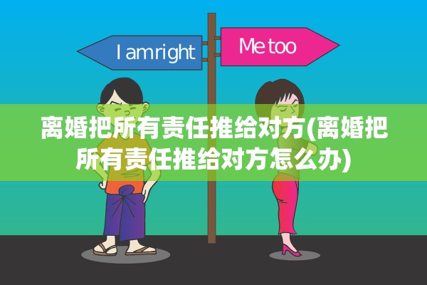 离婚把所有责任推给对方(离婚把所有责任推给对方怎么办)