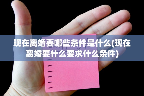 现在离婚要哪些条件是什么(现在离婚要什么要求什么条件)
