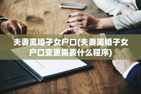 夫妻离婚子女户口(夫妻离婚子女户口变更需要什么程序)