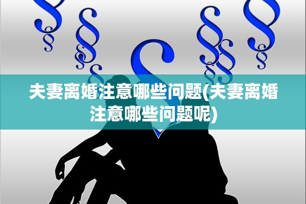 夫妻离婚注意哪些问题(夫妻离婚注意哪些问题呢)