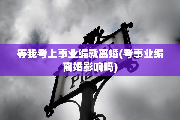 等我考上事业编就离婚(考事业编离婚影响吗)