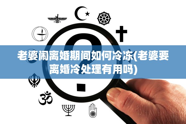 老婆闹离婚期间如何冷冻(老婆要离婚冷处理有用吗)