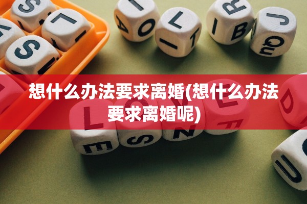 想什么办法要求离婚(想什么办法要求离婚呢)