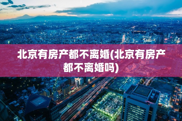 北京有房产都不离婚(北京有房产都不离婚吗)