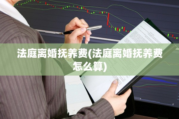 法庭离婚抚养费(法庭离婚抚养费怎么算)