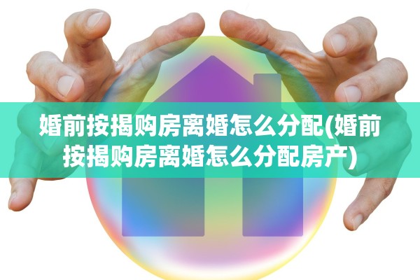 婚前按揭购房离婚怎么分配(婚前按揭购房离婚怎么分配房产)