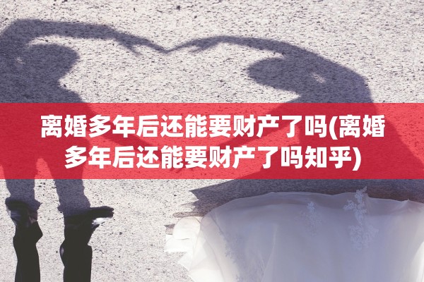 离婚多年后还能要财产了吗(离婚多年后还能要财产了吗知乎)