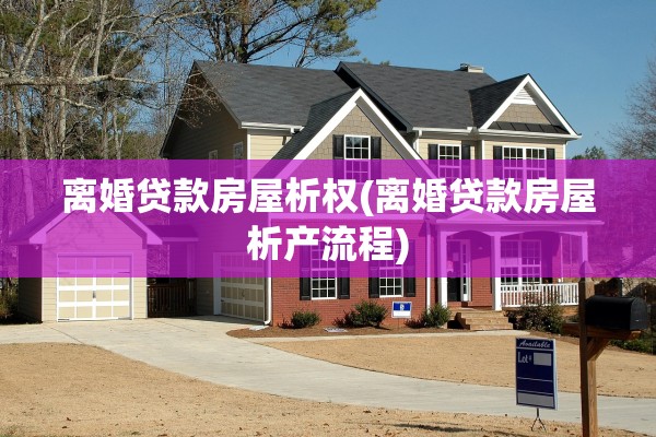 离婚贷款房屋析权(离婚贷款房屋析产流程)