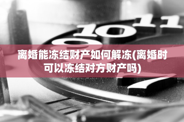 离婚能冻结财产如何解冻(离婚时可以冻结对方财产吗)