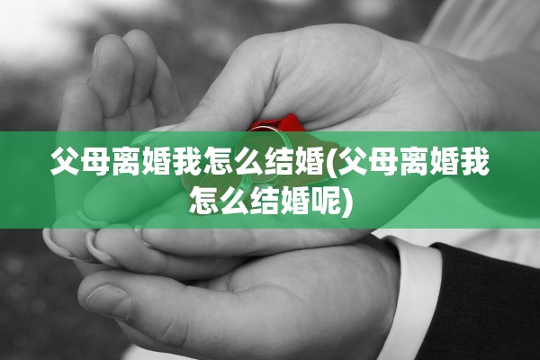 父母离婚我怎么结婚(父母离婚我怎么结婚呢)