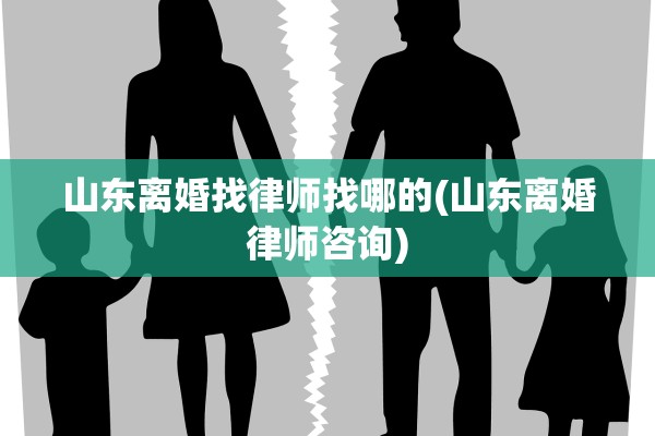 山东离婚找律师找哪的(山东离婚律师咨询)