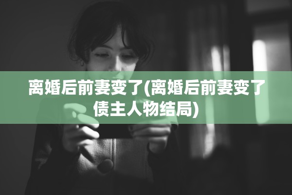 离婚后前妻变了(离婚后前妻变了债主人物结局)
