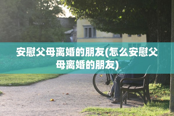 安慰父母离婚的朋友(怎么安慰父母离婚的朋友)
