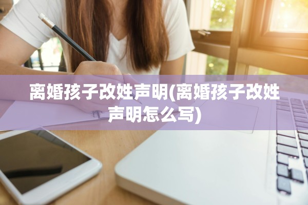 离婚孩子改姓声明(离婚孩子改姓声明怎么写)