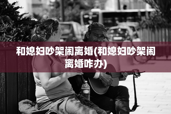 和媳妇吵架闹离婚(和媳妇吵架闹离婚咋办)