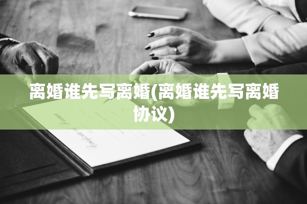 离婚谁先写离婚(离婚谁先写离婚协议)
