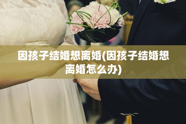 因孩子结婚想离婚(因孩子结婚想离婚怎么办)