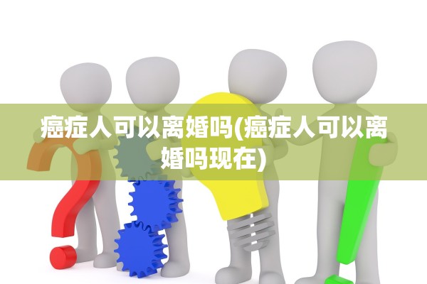 癌症人可以离婚吗(癌症人可以离婚吗现在)