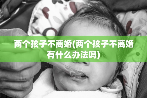 两个孩子不离婚(两个孩子不离婚有什么办法吗)