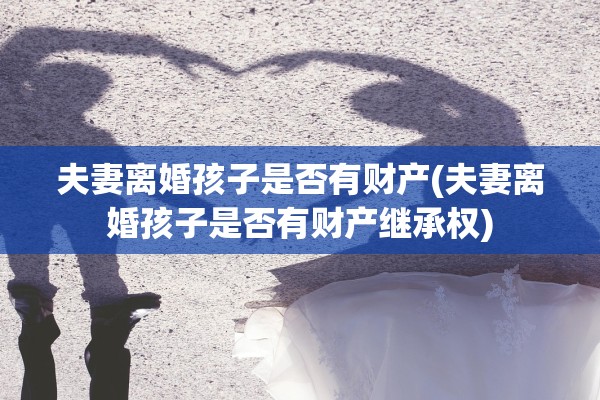 夫妻离婚孩子是否有财产(夫妻离婚孩子是否有财产继承权)