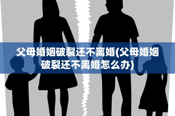 父母婚姻破裂还不离婚(父母婚姻破裂还不离婚怎么办)