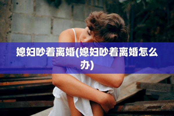 媳妇吵着离婚(媳妇吵着离婚怎么办)