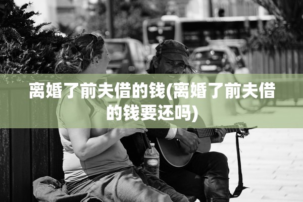 离婚了前夫借的钱(离婚了前夫借的钱要还吗)