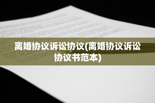 离婚协议诉讼协议(离婚协议诉讼协议书范本)