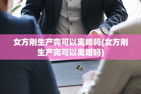 女方刚生产完可以离婚吗(女方刚生产完可以离婚吗)