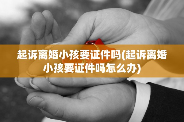 起诉离婚小孩要证件吗(起诉离婚小孩要证件吗怎么办)