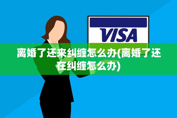 离婚了还来纠缠怎么办(离婚了还在纠缠怎么办)