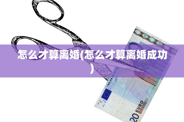 怎么才算离婚(怎么才算离婚成功)