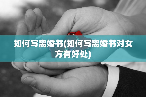 如何写离婚书(如何写离婚书对女方有好处)