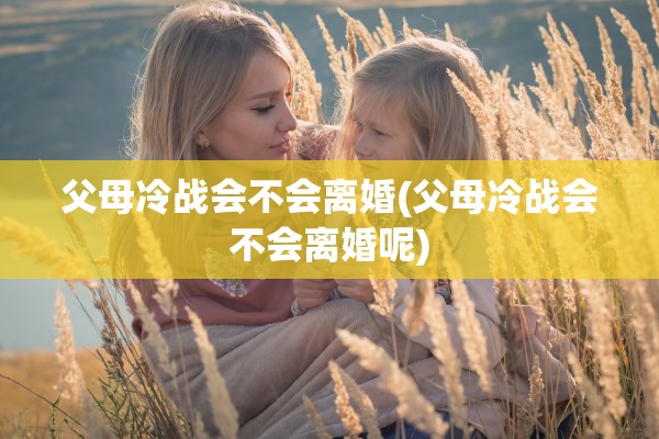 父母冷战会不会离婚(父母冷战会不会离婚呢)