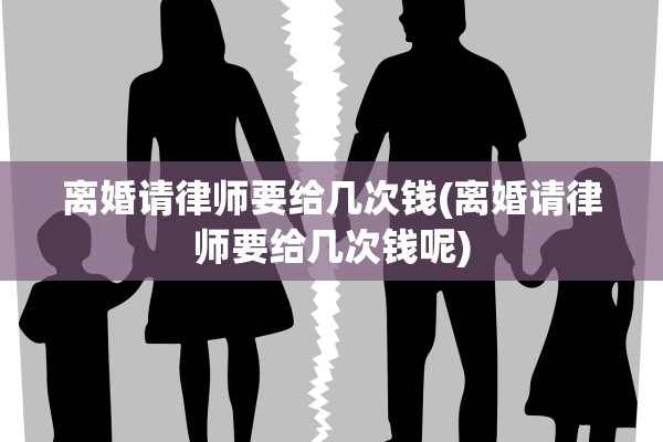 离婚请律师要给几次钱(离婚请律师要给几次钱呢)