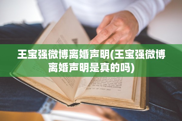 王宝强微博离婚声明(王宝强微博离婚声明是真的吗)