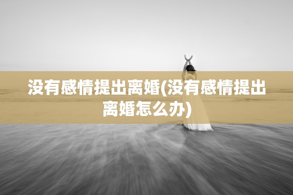 没有感情提出离婚(没有感情提出离婚怎么办)