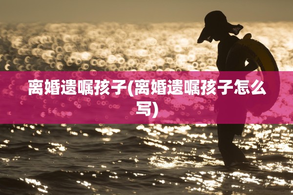 离婚遗嘱孩子(离婚遗嘱孩子怎么写)