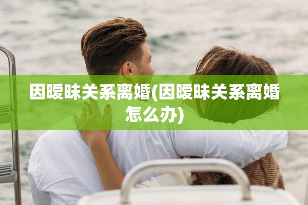 因暧昧关系离婚(因暧昧关系离婚怎么办)