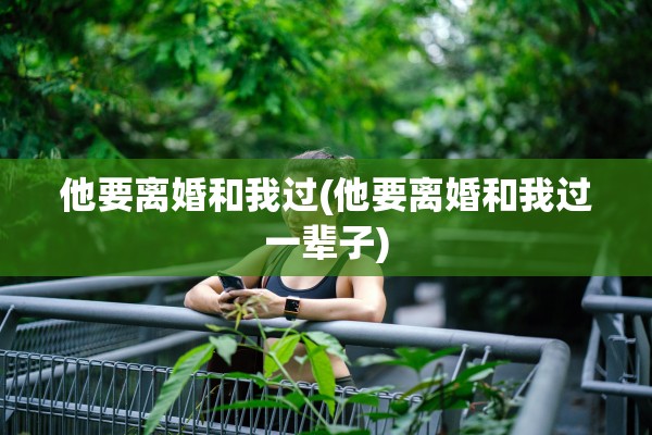 他要离婚和我过(他要离婚和我过一辈子)