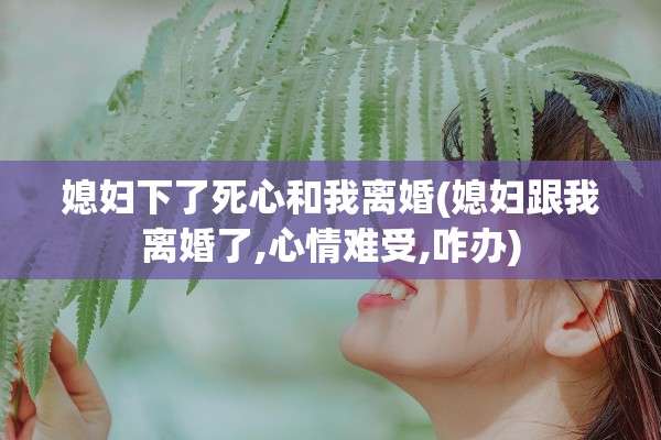 媳妇下了死心和我离婚(媳妇跟我离婚了,心情难受,咋办)
